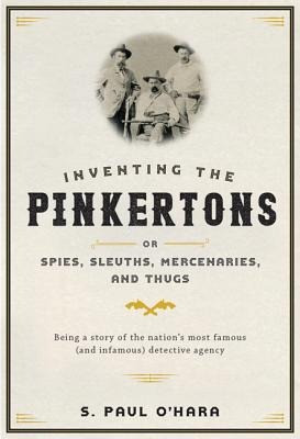 Inventing the Pinkertons; Or, Spies, Sleuths, Mercenaries, and Thugs: Being a Story of the Nations Most Famous (and Infamous) Detective Agency