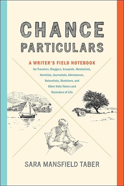 Chance Particulars: A Writers Field Notebook for Travelers, Bloggers, Essayists, Memoirists, Novelists, Journalists, Adventurers, Naturalists, Sketchers, and Other Note-Takers and Recorders of Life