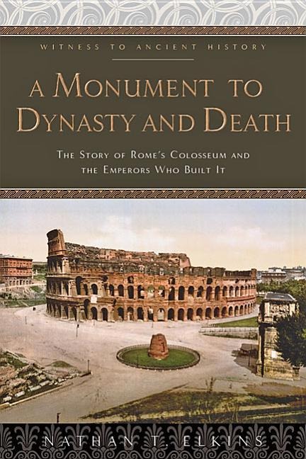 A Monument to Dynasty and Death: The Story of Romes Colosseum and the Emperors Who Built It