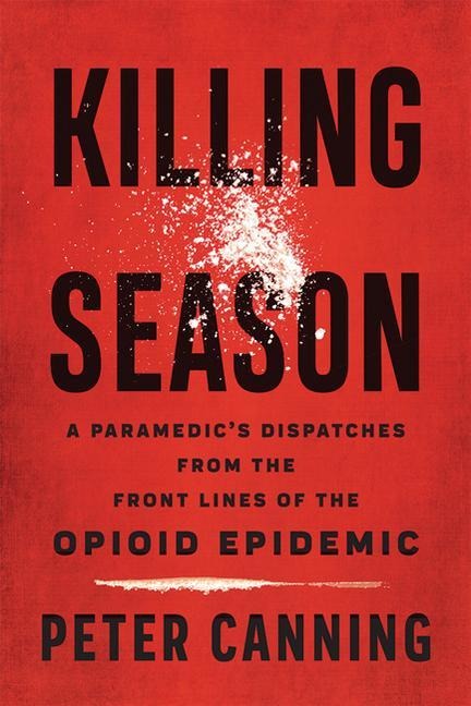 Killing Season: A Paramedics Dispatches from the Front Lines of the Opioid Epidemic