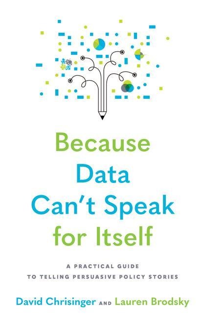 Because Data Cant Speak for Itself: A Practical Guide to Telling Persuasive Policy Stories