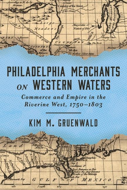 Philadelphia Merchants on Western Waters: Commerce and Empire in the Riverine West, 1750-1803