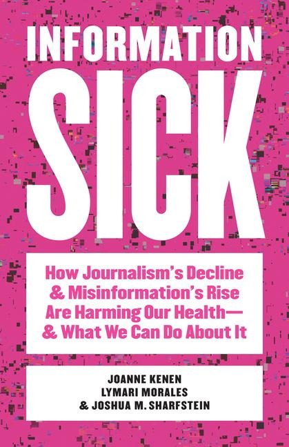 Information Sick: How Journalisms Decline and Misinformations Rise Are Harming Our Health-and What We Can Do About It