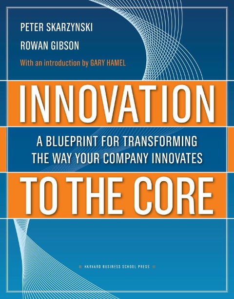 Innovation to the Core: A Blueprint for Transforming the Way Your Company Innovates