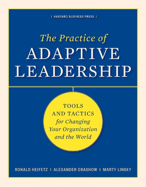 The Practice of Adaptive Leadership: Tools and Tactics for Changing Your Organization and the World