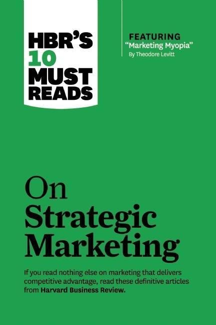 HBRs 10 Must Reads on Strategic Marketing (with featured article Marketing Myopia, by Theodore Levitt)