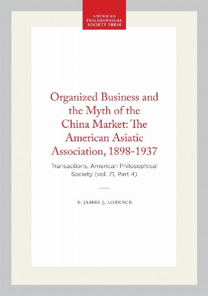 Organized Business and the Myth of the China Market: The American Asiatic Association, 1898-1937: Transactions, American Philosophical Society (Vol. 71, Part 4)