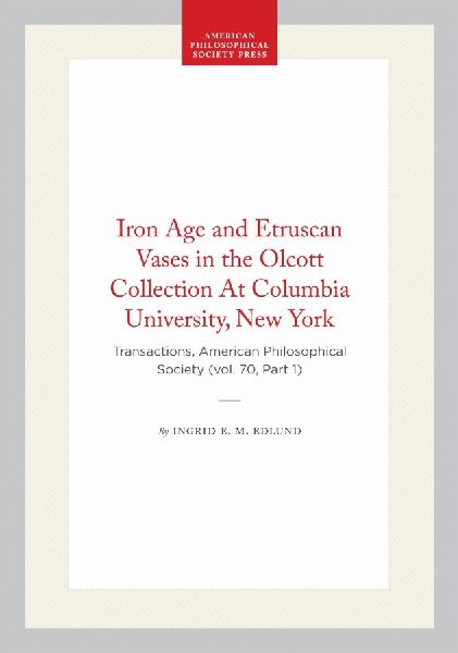 Iron Age and Etruscan Vases in the Olcott Collection at Columbia University, New York: Transactions, American Philosophical Society (Vol. 70, Part 1)