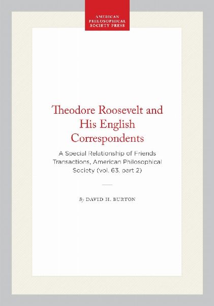Theodore Roosevelt and His English Correspondents: A Special Relationship of Friends Transactions, American Philosophical Society (Vol. 63, Part 2)