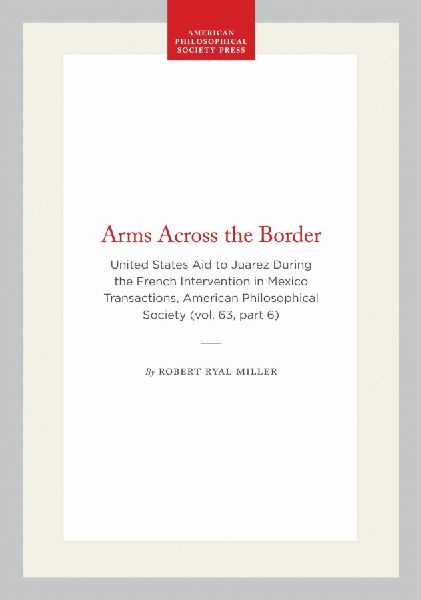 Arms Across the Border: United States Aid to Juarez During the French Intervention in Mexico Transactions, American Philosophical Society (Vol. 63, Part 6)