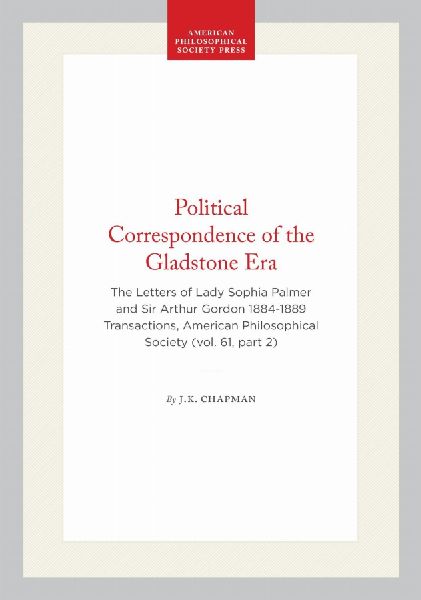 Political Correspondence of the Gladstone Era: The Letters of Lady Sophia Palmer and Sir Arthur Gordon 1884-1889 Transactions, American Philosophical Society (Vol. 61, Part 2)