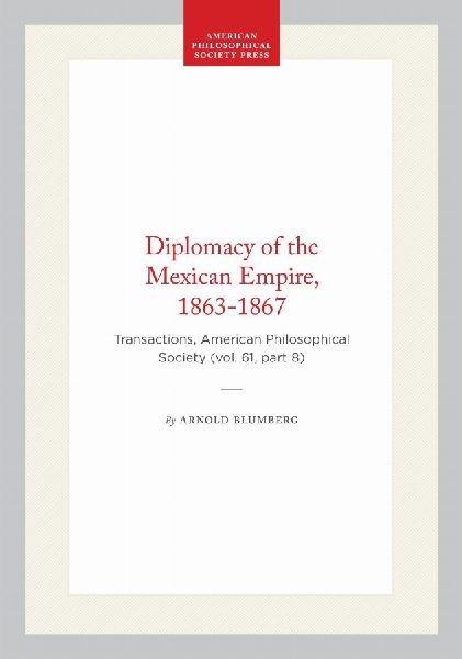 Diplomacy of the Mexican Empire, 1863-1867: Transactions, American Philosophical Society (Vol. 61, Part 8)