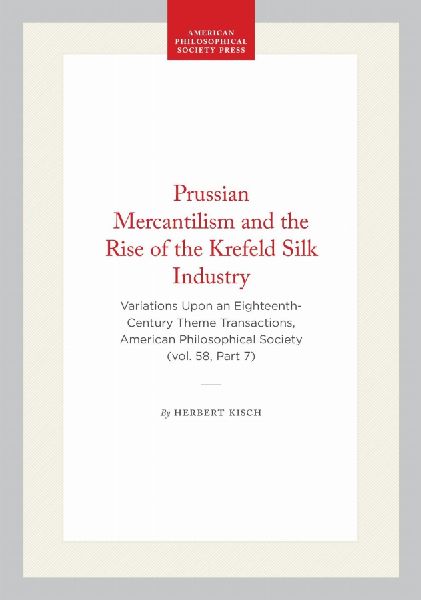 Prussian Mercantilism and the Rise of the Krefeld Silk Industry: Variations Upon an Eighteenth-Century Theme Transactions, American Philosophical Society (Vol. 58, Part 7)