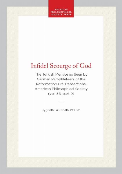 Infidel Scourge of God: The Turkish Menace as Seen by German Pamphleteers of the Reformation Era Transactions, American Philosophical Society (Vol. 58, Part 9)