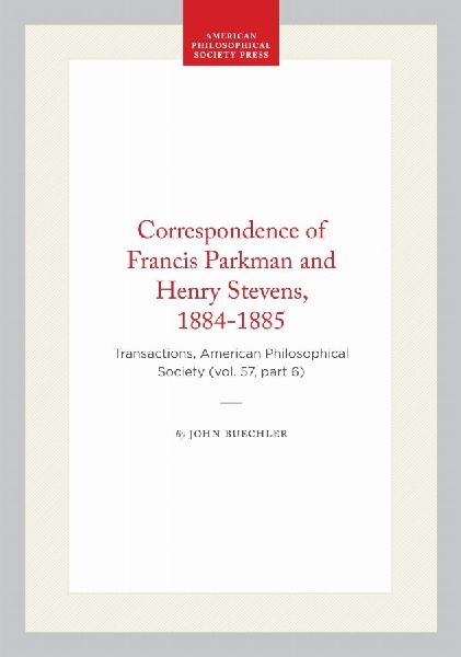 Correspondence of Francis Parkman and Henry Stevens, 1884-1885: Transactions, American Philosophical Society (Vol. 57, Part 6)