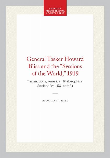 General Tasker Howard Bliss and the "Sessions of the World," 1919: Transactions, American Philosophical Society (Vol. 56, Part 8)