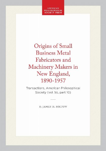 Origins of Small Business Metal Fabricators and Machinery Makers in New England, 1890-1957: Transactions, American Philosophical Society (Vol. 55, Part 10)