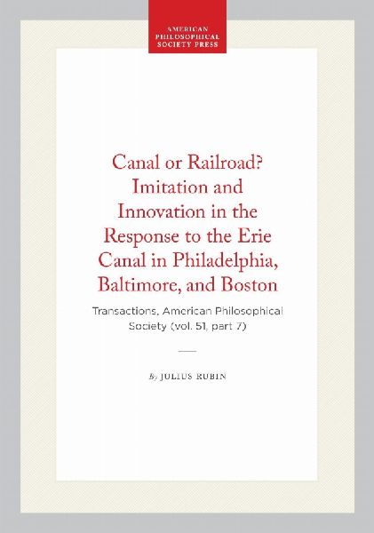 Canal or Railroad? Imitation and Innovation in the Response to the Erie Canal in Philadelphia, Baltimore, and Boston: Transactions, American Philosophical Society (Vol. 51, Part 7)