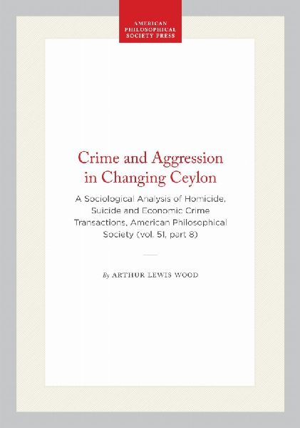 Crime and Aggression in Changing Ceylon: A Sociological Analysis of Homicide, Suicide and Economic Crime Transactions, American Philosophical Society (Vol. 51, Part 8)