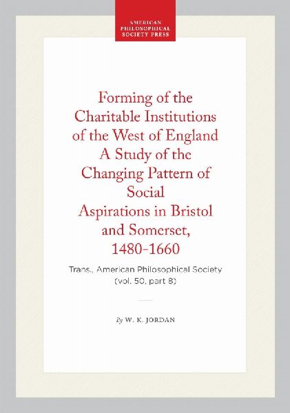 Forming of the Charitable Institutions of the West of England a Study of the Changing Pattern of Social Aspirations in Bristol and Somerset, 1480-1660: Trans., American Philosophical Society (Vol. 50, Part 8)