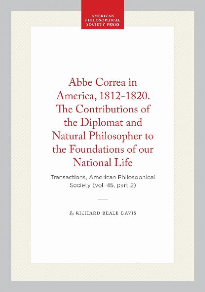 ABBE Correa in America, 1812-1820. the Contributions of the Diplomat and Natural Philosopher to the Foundations of Our National Life: Transactions, American Philosophical Society (Vol. 45, Part 2)