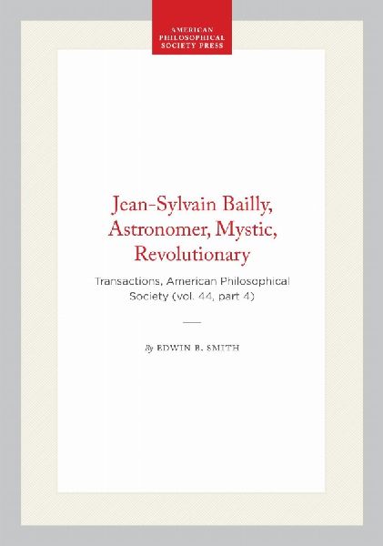 Jean-Sylvain Bailly, Astronomer, Mystic, Revolutionary: Transactions, American Philosophical Society (Vol. 44, Part 4)