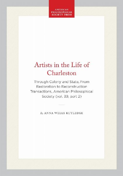 Artists in the Life of Charleston: Through Colony and State, from Restoration to Reconstruction, Transactions, American Philosophical Society (Vol. 39, Part 2)