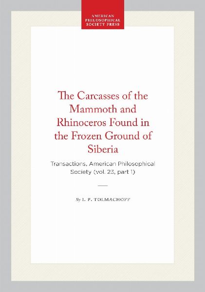 The Carcasses of the Mammoth and Rhinoceros Found in the Frozen Ground of Siberia: Transactions, American Philosophical Society (Vol. 23, Part 1)