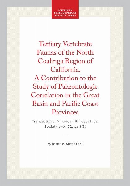 Tertiary Vertebrate Faunas of the North Coalinga Region of California. a Contribution to the Study of Palæontologic Correlation in the Great Basin and Pacific Coast Provinces: Transactions, American Philosophical Society (Vol. 22, Part 3)