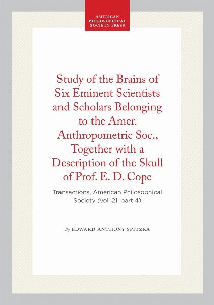 Study of the Brains of Six Eminent Scientists and Scholars Belonging to the Amer. Anthropometric Soc., Together with a Description of the Skull of Prof. E. D. Cope: Transactions, American Philosophical Society (Vol. 21, Part 4)