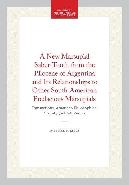A New Marsupial Saber-Tooth from the Pliocene of Argentina and Its Relationships to Other South American Predacious Marsupials: Transactions, American Philosophical Society (Vol. 24, Part 1)