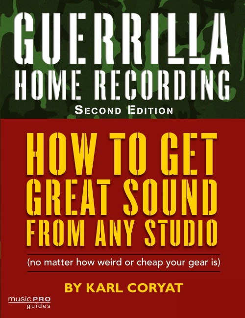 Guerrilla Home Recording: How to Get Great Sound from Any Studio (No Matter How Weird or Cheap Your Gear Is)