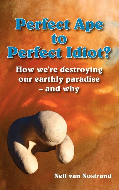 Perfect Ape to Perfect Idiot?: How Were Destroying Our Earthly Paradise - And Why