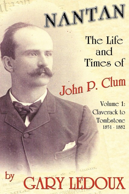 Nantan - The Life and Times of John P. Clum: Volume 1: Claverack to Tombstone 1851-1882