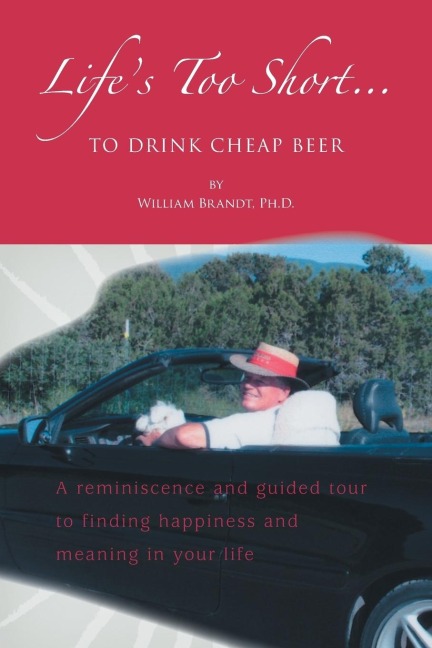 Lifes Too Short....To Drink Cheap Beer: A Reminiscence and Guided Tour to Finding Happiness and Meaning in Your Life