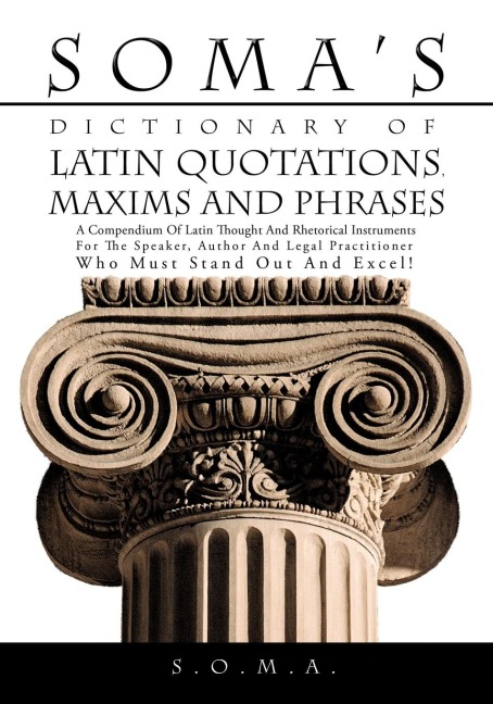 Somas Dictionary of Latin Quotations, Maxims and Phrases: A Compendium of Latin Thought and Rhetorical Instruments for the Speaker, Author and Legal