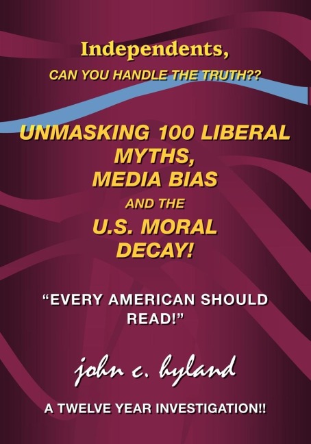 Unmasking 100 Liberal Myths, Media Bias, and the U.S. Moral Decay!: Independents, Can You Handle the Truth? Every American Should Read! a Twelve Yea