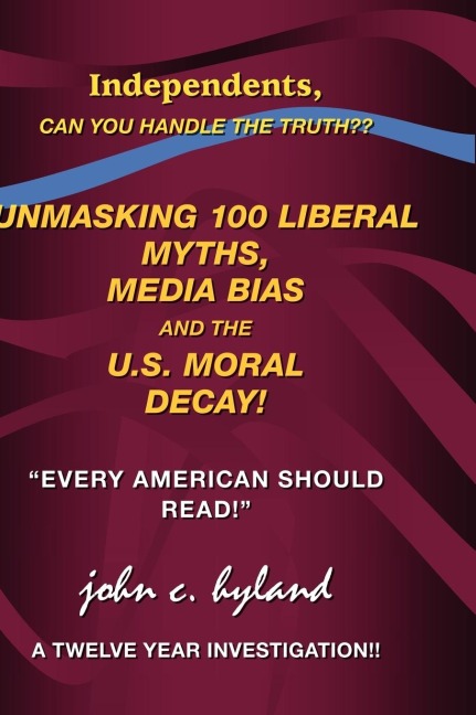 Unmasking 100 Liberal Myths, Media Bias, and the U.S. Moral Decay!: Independents, Can You Handle the Truth? Every American Should Read! a Twelve Yea