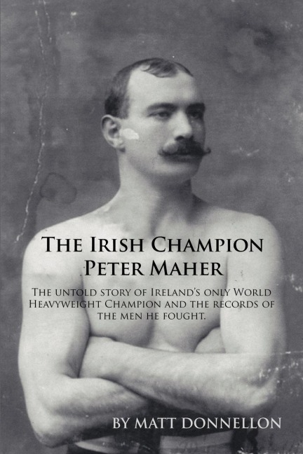 The Irish Champion Peter Maher: The Untold Story of Irelands Only World Heavyweight Champion and the Records of the Men He Fought.