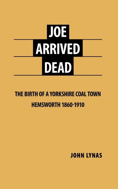 Joe Arrived Dead: The Birth of a Yorkshire Coal Town Hemsworth 1860-1910