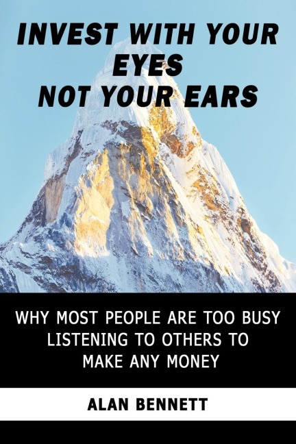 Invest with Your Eyes Not Your Ears: Why Most People Are Too Busy Listening to Others to Make Any Money