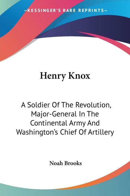 Henry Knox: A Soldier Of The Revolution, Major-General In The Continental Army And Washingtons Chief Of Artillery