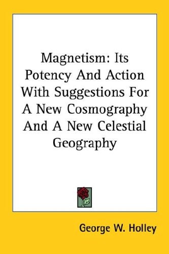 Magnetism: Its Potency And Action With Suggestions For A New Cosmography And A New Celestial Geography