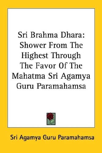 Sri Brahma Dhara: Shower From The Highest Through The Favor Of The Mahatma Sri Agamya Guru Paramahamsa