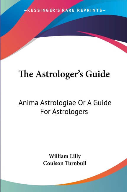 The Astrologers Guide: Anima Astrologiae Or A Guide For Astrologers