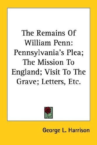 The Remains Of William Penn: Pennsylvania's Plea; The Mission To England; Visit To The Grave; Letters, Etc.