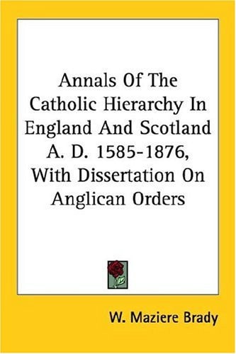 Annals Of The Catholic Hierarchy In England And Scotland A. D. 1585-1876, With Dissertation On Anglican Orders