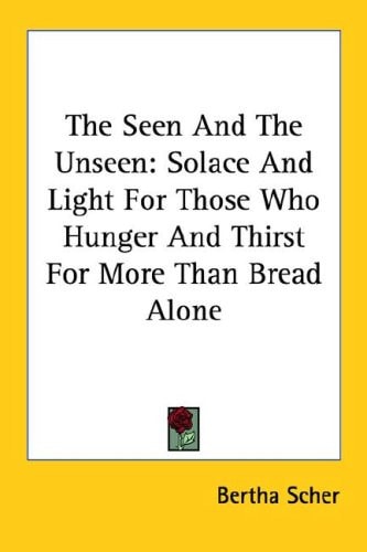 The Seen And The Unseen: Solace And Light For Those Who Hunger And Thirst For More Than Bread Alone