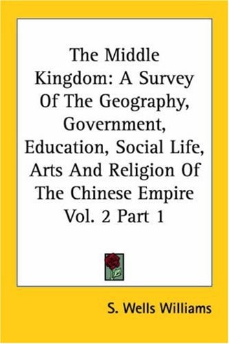 The Middle Kingdom: A Survey Of The Geography, Government, Education, Social Life, Arts And Religion Of The Chinese Empire Vol. 2 Part 1