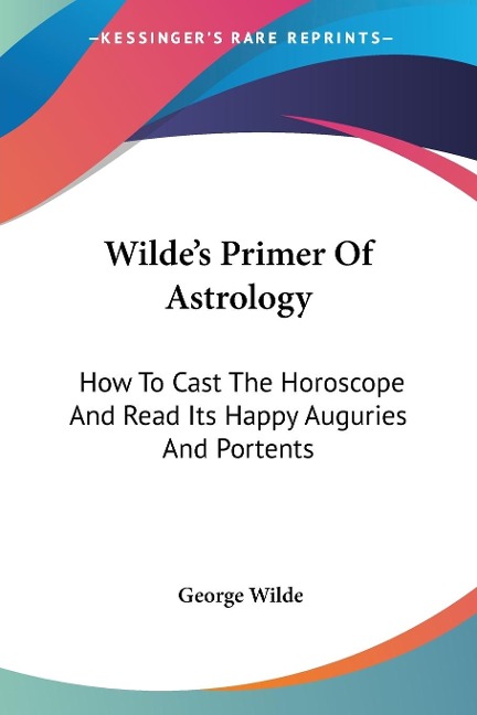 Wildes Primer Of Astrology: How To Cast The Horoscope And Read Its Happy Auguries And Portents